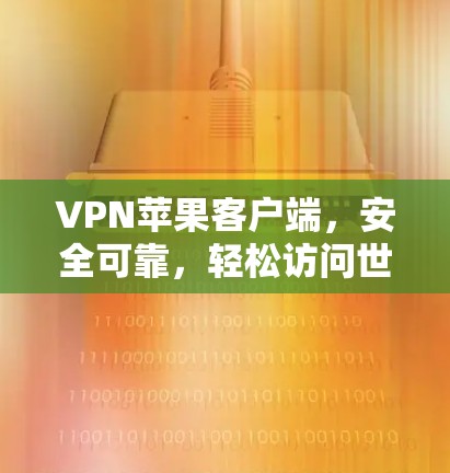 VPN苹果客户端，安全可靠，轻松访问世界