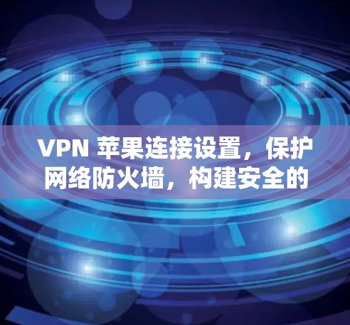 VPN 苹果连接设置,保护网络防火墙,构建安全的数字世界 VPN 苹果连接设置,保护网络防火墙,构建安全的数字世界