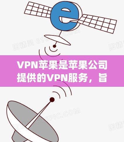 VPN苹果是苹果公司提供的VPN服务，旨在提供 secure and private internet access.下面是根据用户需求和常见问题整理的VPN苹果的使用教程