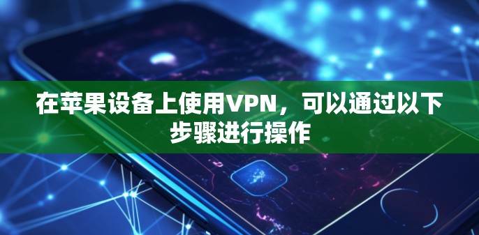 在苹果设备上使用VPN,可以通过以下步骤进行操作 在苹果设备上使用VPN,可以通过以下步骤进行操作