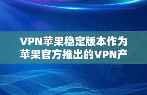 VPN苹果稳定版本作为苹果官方推出的VPN产品，旨在保护用户网络安全，提供强大的数据加密和解密功能。以下是其关键点的总结