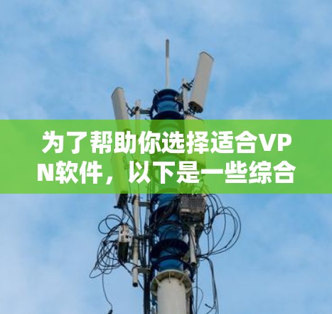 为了帮助你选择适合VPN软件，以下是一些综合考虑的因素和推荐