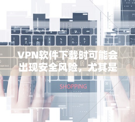 VPN软件下载时可能会出现安全风险,尤其是如果下载的是加密的软件,可能会存在感染风险。以下是一些建议和建议,帮助您正确使用VPN VPN软件下载时可能会出现安全风险,尤其是如果下载的是加密的软件,可能会存在感染风险。以下是一些建议和建议,帮助您正确使用VPN