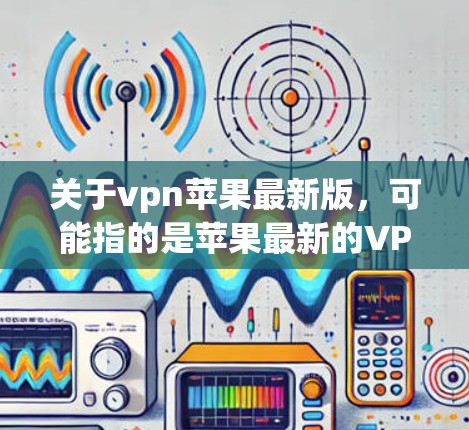 关于vpn苹果最新版,可能指的是苹果最新的VPN产品。苹果最近推出了多种VPN产品,包括 关于vpn苹果最新版,可能指的是苹果最新的VPN产品。苹果最近推出了多种VPN产品,包括