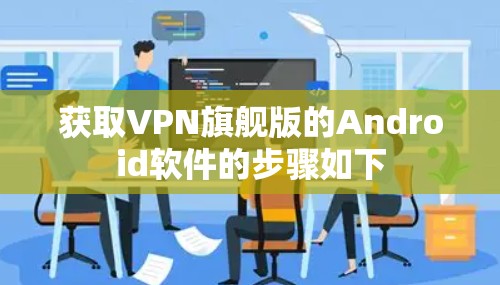 获取VPN旗舰版的Android软件的步骤如下