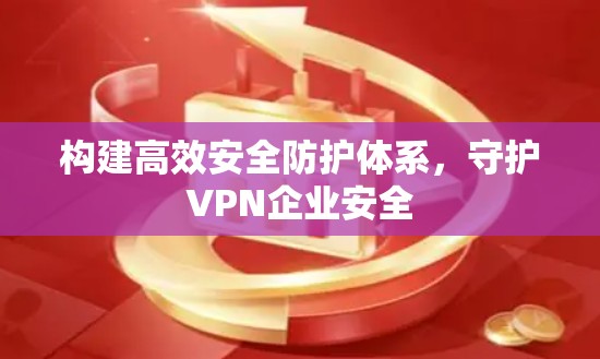 构建高效安全防护体系,守护VPN企业安全 构建高效安全防护体系,守护VPN企业安全