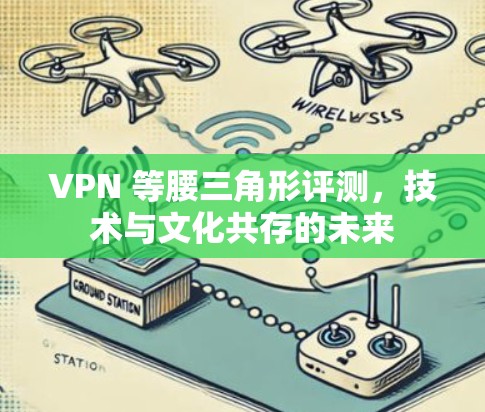 VPN 等腰三角形评测,技术与文化共存的未来 VPN 等腰三角形评测,技术与文化共存的未来