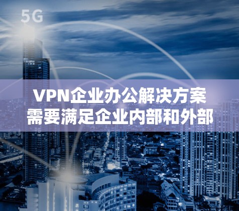 VPN企业办公解决方案需要满足企业内部和外部办公环境的复杂需求，确保企业能够高效管理和安全地访问和访问网络环境。以下是一些常见的VPN企业办公解决方案，涵盖企业内部、多端环境、扩展功能和灵活性等方面