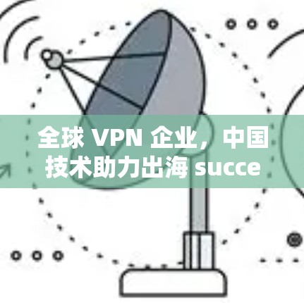 全球 VPN 企业，中国技术助力出海 success