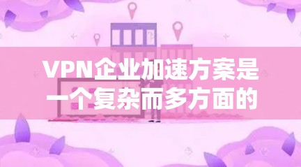 VPN企业加速方案是一个复杂而多方面的任务，需要从多个角度进行考虑和解决。以下是逐步的解决方案