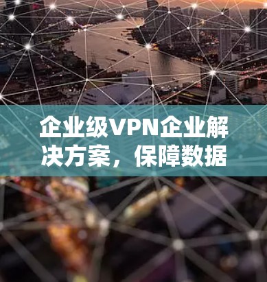 企业级VPN企业解决方案，保障数据安全与传输效率