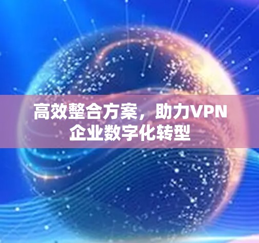 高效整合方案，助力VPN企业数字化转型