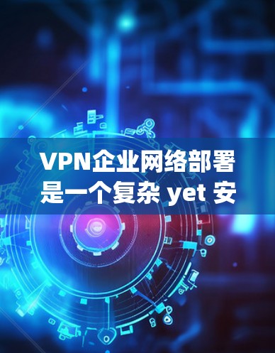 VPN企业网络部署是一个复杂 yet 安全的关键流程,涉及技术、管理和服务等多个方面。以下是详细的步骤指南 VPN企业网络部署是一个复杂 yet 安全的关键流程,涉及技术、管理和服务等多个方面。以下是详细的步骤指南