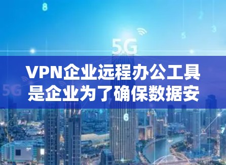 VPN企业远程办公工具是企业为了确保数据安全和传输安全而使用的加密技术。以下是对这些工具的详细分析