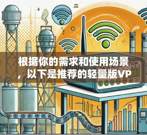 根据你的需求和使用场景,以下是推荐的轻量版VPNAPP的建议 根据你的需求和使用场景,以下是推荐的轻量版VPNAPP的建议