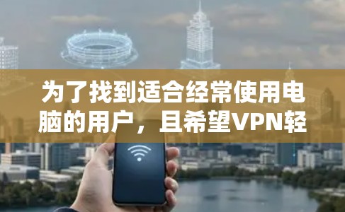 为了找到适合经常使用电脑的用户,且希望VPN轻量级的软件,以下是一些推荐的选择 为了找到适合经常使用电脑的用户,且希望VPN轻量级的软件,以下是一些推荐的选择