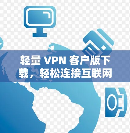 轻量 VPN 客户版下载，轻松连接互联网的便捷方式