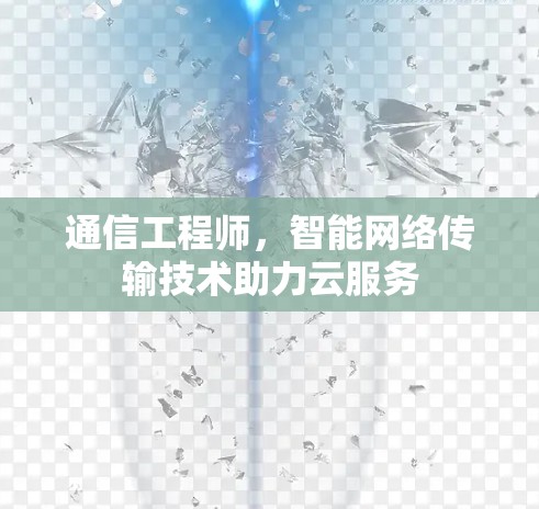 通信工程师，智能网络传输技术助力云服务