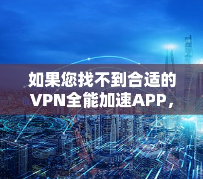 如果您找不到合适的VPN全能加速APP,可以考虑以下推荐 如果您找不到合适的VPN全能加速APP,可以考虑以下推荐