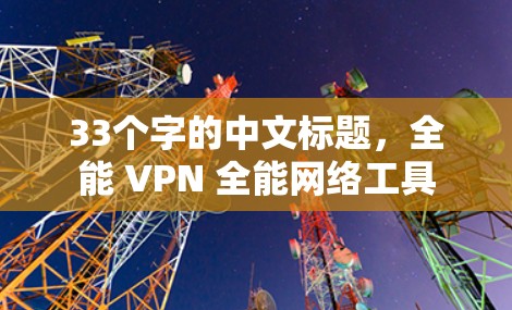 33个字的中文标题,全能 VPN 全能网络工具 33个字的中文标题,全能 VPN 全能网络工具
