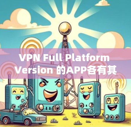VPN Full Platform Version 的APP各有其特点和功能，以下是一些常见的推荐