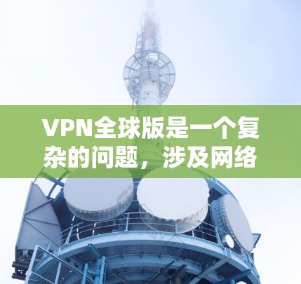 VPN全球版是一个复杂的问题,涉及网络安全、国际关系和个人隐私等多个方面。以下是对此问题的详细分析 VPN全球版是一个复杂的问题,涉及网络安全、国际关系和个人隐私等多个方面。以下是对此问题的详细分析
