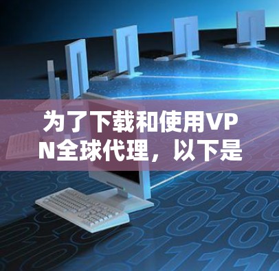 为了下载和使用VPN全球代理,以下是一个详细的步骤指南 为了下载和使用VPN全球代理,以下是一个详细的步骤指南