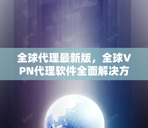 全球代理最新版，全球VPN代理软件全面解决方案