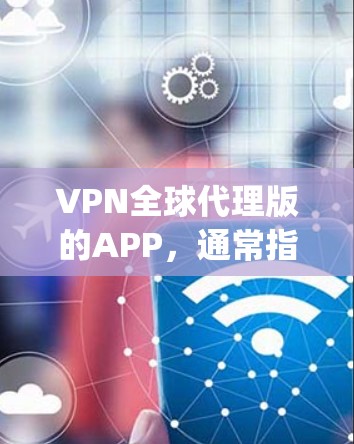 VPN全球代理版的APP,通常指的是专门针对全球用户设计的VPN软件,旨在为用户提供便捷的VPN服务。以下是一些 popular 的 VPN 全球代理版软件推荐,供您参考 VPN全球代理版的APP,通常指的是专门针对全球用户设计的VPN软件,旨在为用户提供便捷的VPN服务。以下是一些 popular 的 VPN 全球代理版软件推荐,供您参考