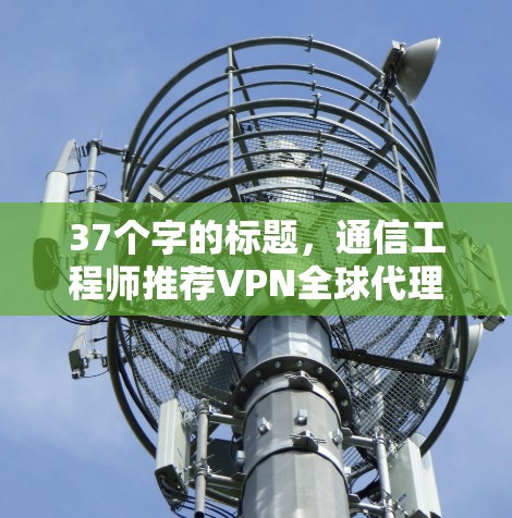 37个字的标题,通信工程师推荐VPN全球代理版 37个字的标题,通信工程师推荐VPN全球代理版