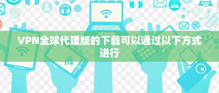 VPN全球代理版的下载可以通过以下方式进行