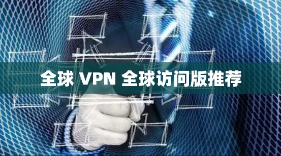 全球 VPN 全球访问版推荐 全球 VPN 全球访问版推荐