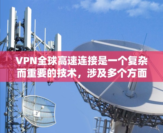 VPN全球高速连接是一个复杂而重要的技术，涉及多个方面，包括技术实现、安全措施、性能优化以及实际应用中的挑战。以下是对该主题的分步解释