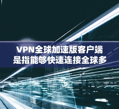VPN全球加速版客户端是指能够快速连接全球多个网络的VPN客户端。这些客户端通常支持多国网络、高带宽和多种加密方式，以提供更安全、更高效的VPN体验。以下是一些常见的VPN全球加速版客户端推荐