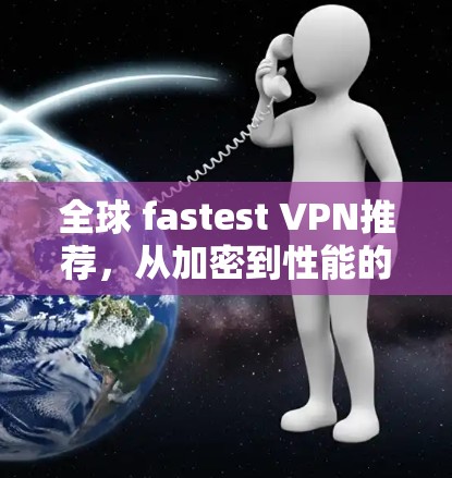 全球 fastest VPN推荐，从加密到性能的双刃剑