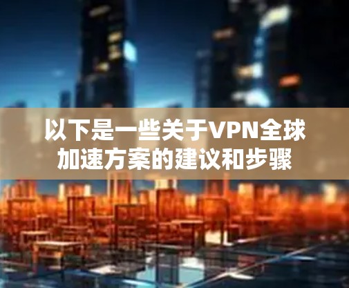 以下是一些关于VPN全球加速方案的建议和步骤