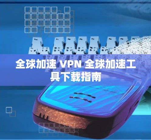 全球加速 VPN 全球加速工具下载指南