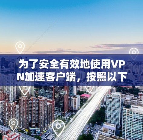 为了安全有效地使用VPN加速客户端,按照以下步骤进行 为了安全有效地使用VPN加速客户端,按照以下步骤进行