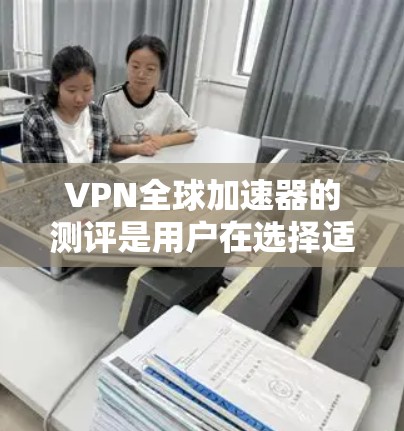 VPN全球加速器的测评是用户在选择适合自己的VPN服务时的重要步骤。以下是对一些知名VPN全球加速器的全面测评