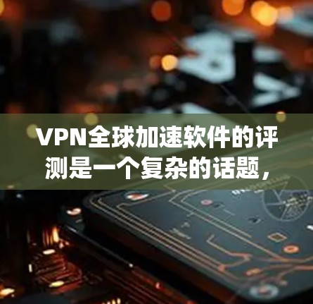 VPN全球加速软件的评测是一个复杂的话题，因为它涉及到多个方面，包括功能、安全性、性能、易用性以及价格等。以下是对几个 popular 的VPN全球加速软件的评测