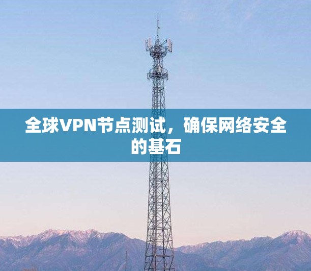 全球VPN节点测试，确保网络安全的基石