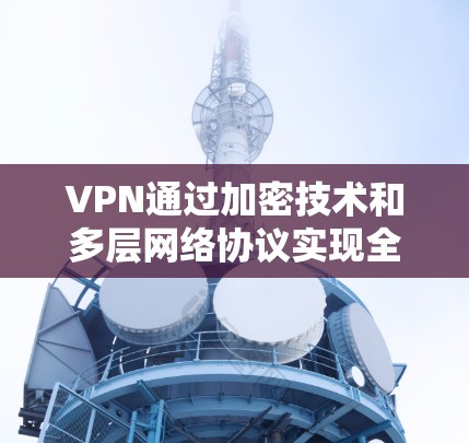 VPN通过加密技术和多层网络协议实现全球节点覆盖，确保数据安全和通信可靠性。以下是逐步解释