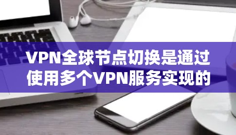 VPN全球节点切换是通过使用多个VPN服务实现的，每个节点独立运行，用户可以在不同的地方访问远程服务器。以下是详细的步骤和考虑因素