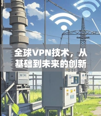 全球VPN技术,从基础到未来的创新 全球VPN技术,从基础到未来的创新