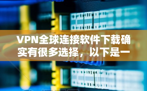 VPN全球连接软件下载确实有很多选择，以下是一些常见的VPN软件推荐