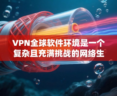 VPN全球软件环境是一个复杂且充满挑战的网络生态系统，它涉及到多方面的技术和网络环境。以下是一些关键点和信息