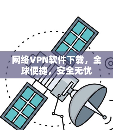 网络VPN软件下载,全球便捷,安全无忧 网络VPN软件下载,全球便捷,安全无忧