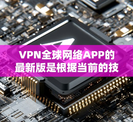VPN全球网络APP的最新版是根据当前的技术发展和用户需求优化设计的,以下是一些常见的VPN应用类型及其最新版本 VPN全球网络APP的最新版是根据当前的技术发展和用户需求优化设计的,以下是一些常见的VPN应用类型及其最新版本