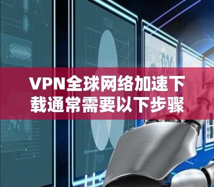 VPN全球网络加速下载通常需要以下步骤来完成 VPN全球网络加速下载通常需要以下步骤来完成