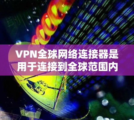VPN全球网络连接器是用于连接到全球范围内的VPN服务的设备。以下是关于VPN全球网络连接器的一些关键信息和推荐